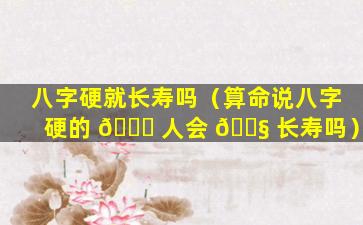 八字硬就长寿吗（算命说八字硬的 🐅 人会 🐧 长寿吗）
